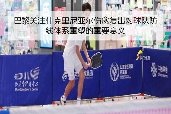巴黎关注什克里尼亚尔伤愈复出对球队防线体系重塑的重要意义